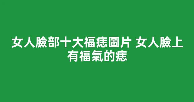 女人臉部十大福痣圖片 女人臉上有福氣的痣
